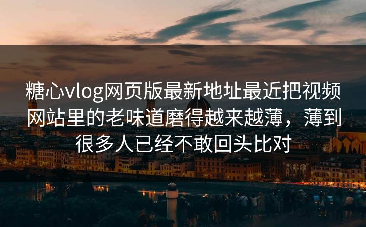 糖心vlog网页版最新地址最近把视频网站里的老味道磨得越来越薄，薄到很多人已经不敢回头比对