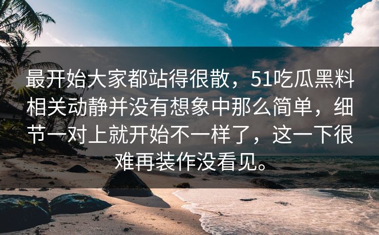 最开始大家都站得很散，51吃瓜黑料相关动静并没有想象中那么简单，细节一对上就开始不一样了，这一下很难再装作没看见。