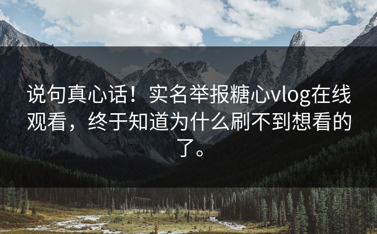说句真心话！实名举报糖心vlog在线观看，终于知道为什么刷不到想看的了。