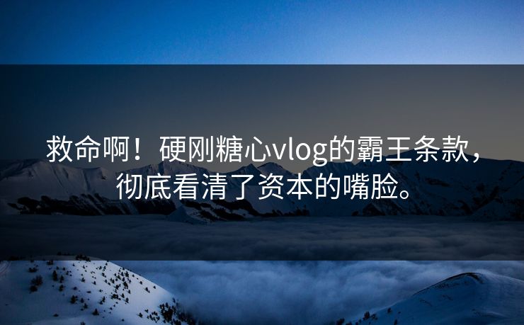 救命啊！硬刚糖心vlog的霸王条款，彻底看清了资本的嘴脸。
