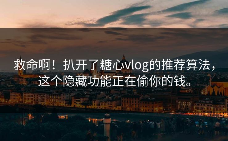 救命啊！扒开了糖心vlog的推荐算法，这个隐藏功能正在偷你的钱。