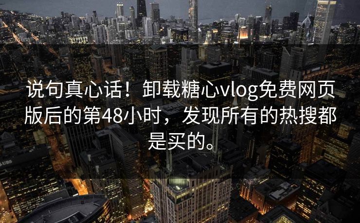 说句真心话！卸载糖心vlog免费网页版后的第48小时，发现所有的热搜都是买的。