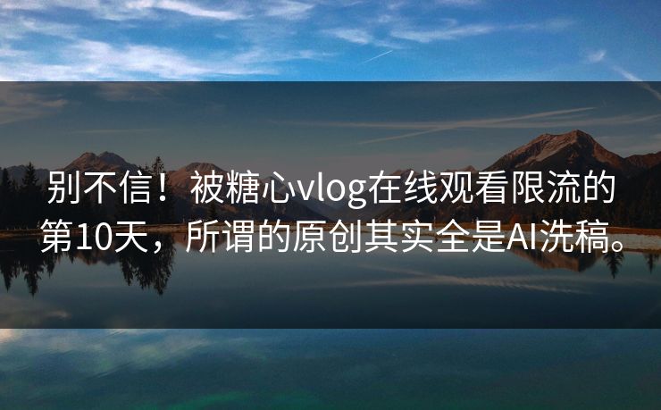 别不信！被糖心vlog在线观看限流的第10天，所谓的原创其实全是AI洗稿。