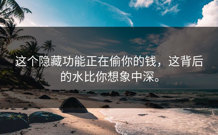 这个隐藏功能正在偷你的钱，这背后的水比你想象中深。