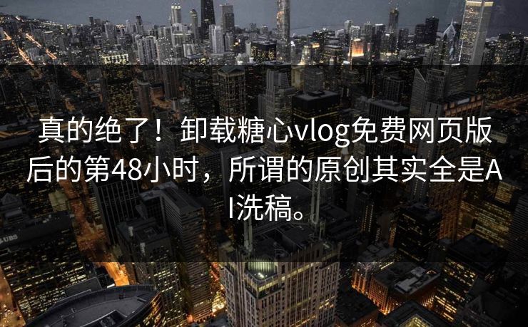 真的绝了！卸载糖心vlog免费网页版后的第48小时，所谓的原创其实全是AI洗稿。