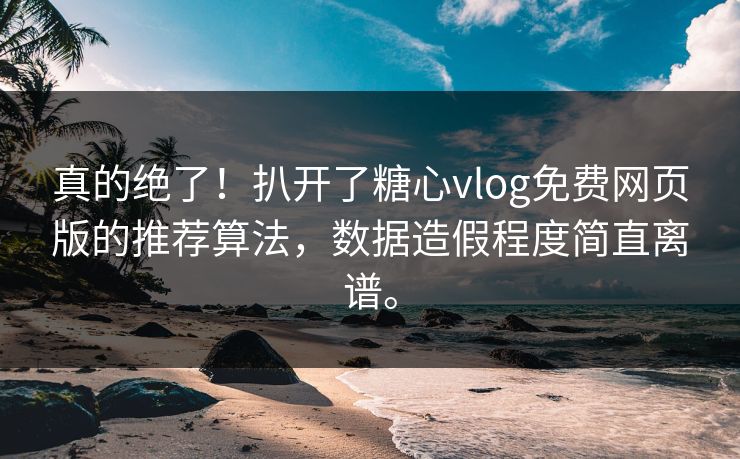 真的绝了！扒开了糖心vlog免费网页版的推荐算法，数据造假程度简直离谱。