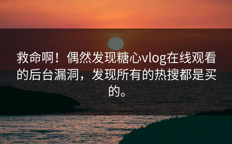 救命啊！偶然发现糖心vlog在线观看的后台漏洞，发现所有的热搜都是买的。