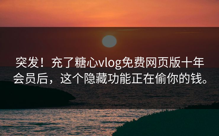 突发！充了糖心vlog免费网页版十年会员后，这个隐藏功能正在偷你的钱。
