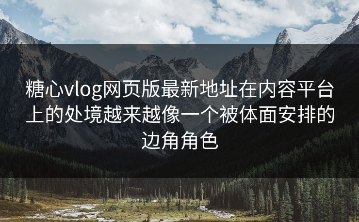 糖心vlog网页版最新地址在内容平台上的处境越来越像一个被体面安排的边角角色
