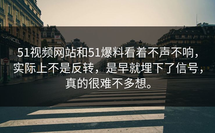 51视频网站和51爆料看着不声不响，实际上不是反转，是早就埋下了信号，真的很难不多想。