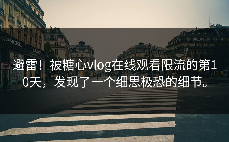 避雷！被糖心vlog在线观看限流的第10天，发现了一个细思极恐的细节。