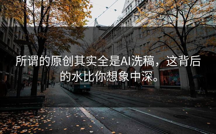 所谓的原创其实全是AI洗稿，这背后的水比你想象中深。