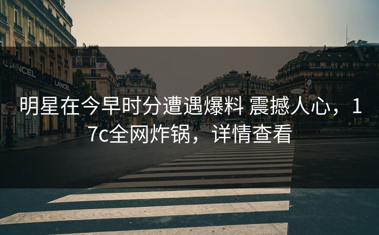 明星在今早时分遭遇爆料 震撼人心，17c全网炸锅，详情查看