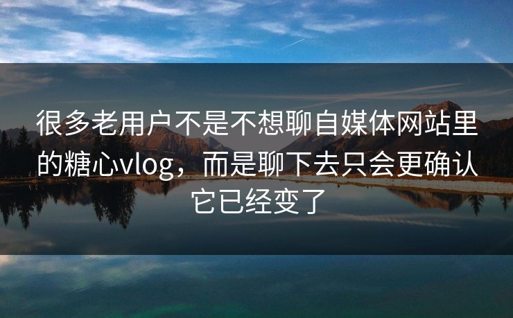 很多老用户不是不想聊自媒体网站里的糖心vlog，而是聊下去只会更确认它已经变了