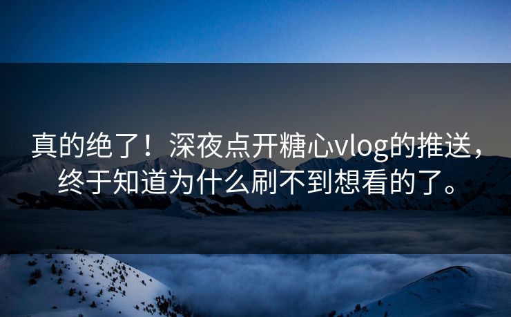 真的绝了！深夜点开糖心vlog的推送，终于知道为什么刷不到想看的了。