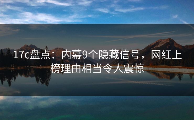 17c盘点：内幕9个隐藏信号，网红上榜理由相当令人震惊