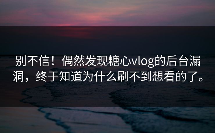 别不信！偶然发现糖心vlog的后台漏洞，终于知道为什么刷不到想看的了。
