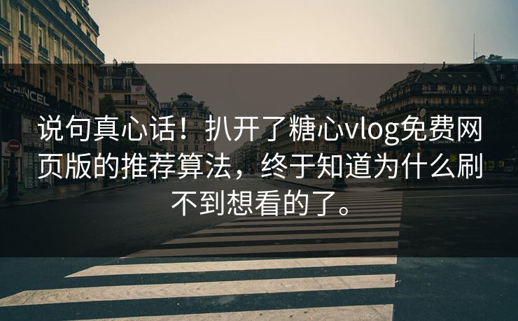 说句真心话！扒开了糖心vlog免费网页版的推荐算法，终于知道为什么刷不到想看的了。